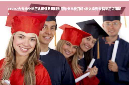 ?1997大专毕业学历认证证明可以到原毕业学校开吗?怎么拿到专科学历证明呢
?