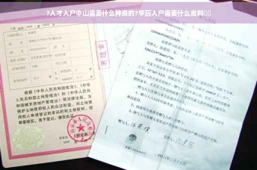 ?人才入户中山需要什么种类的?学历入户需要什么资料⚡️