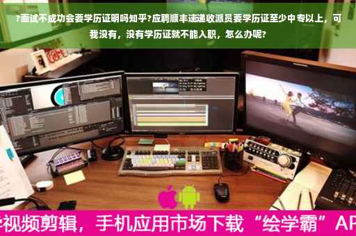 ?面试不成功会要学历证明吗知乎?应聘顺丰速递收派员要学历证至少中专以上，可我没有，没有学历证就不能入职，怎么办呢?