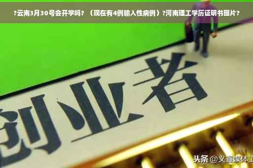?云南3月30号会开学吗？（现在有4例输入性病例）?河南理工学历证明书图片?