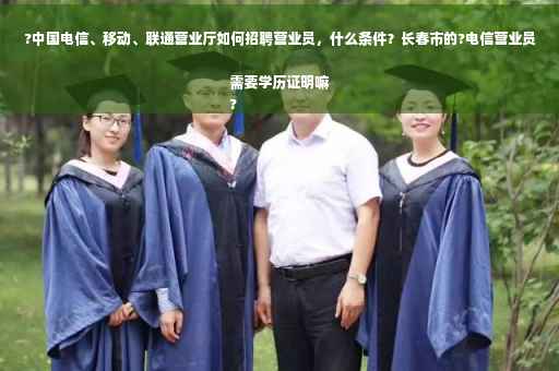 ?中国电信、移动、联通营业厅如何招聘营业员，什么条件？长春市的?电信营业员需要学历证明嘛
?