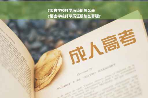 ?要去学校打学历证明怎么弄
?要去学校打学历证明怎么弄呢?
