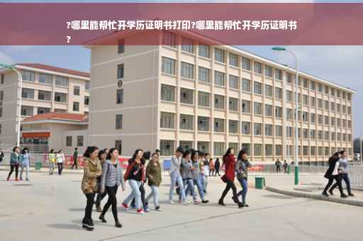?哪里能帮忙开学历证明书打印?哪里能帮忙开学历证明书
?