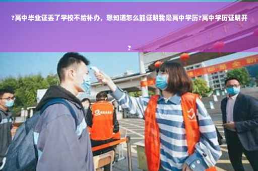 ?高中毕业证丢了学校不给补办，想知道怎么能证明我是高中学历?高中学历证明开
?