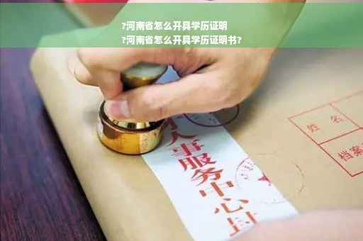 ?河南省怎么开具学历证明
?河南省怎么开具学历证明书?