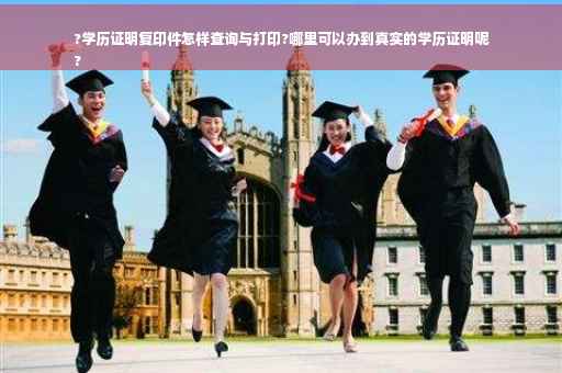 ?学历证明复印件怎样查询与打印?哪里可以办到真实的学历证明呢
?