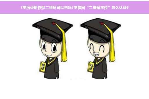 ?学历证明作假二维码可以扫吗?学信网“二维码学位”怎么认证? ?学历证明作假二维码可以扫吗?学信网“二维码学位”怎么认证?