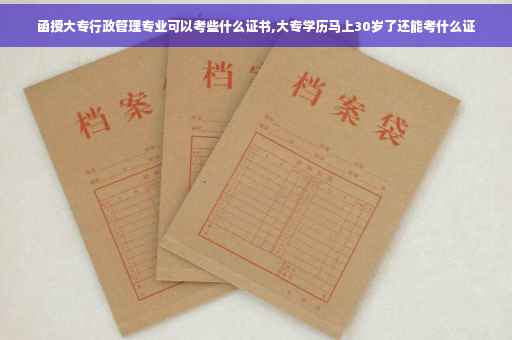 函授大专行政管理专业可以考些什么证书,大专学历马上30岁了还能考什么证