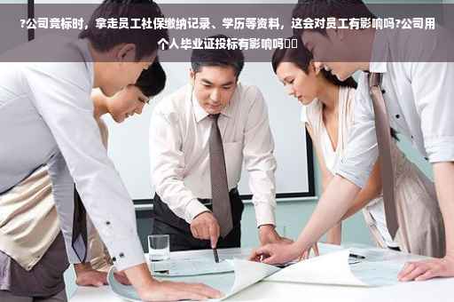 ?公司竞标时，拿走员工社保缴纳记录、学历等资料，这会对员工有影响吗?公司用个人毕业证投标有影响吗⚡️