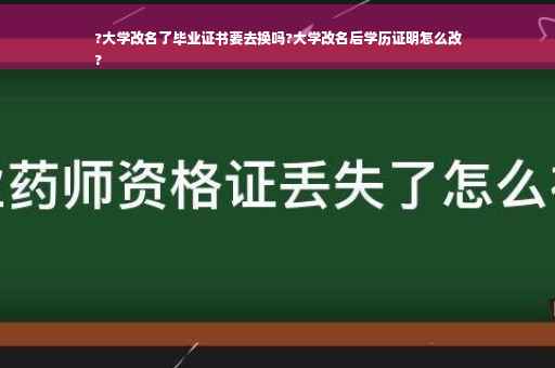 ?大学改名了毕业证书要去换吗?大学改名后学历证明怎么改
?