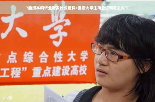 ?函授本科毕业后发什么证件?函授大学生待业证明怎么办⚡️