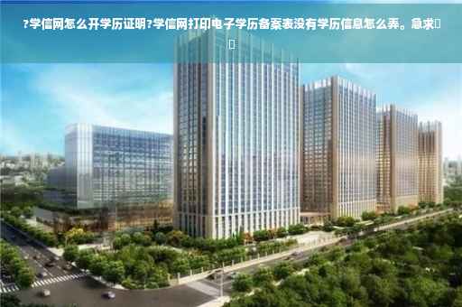 ?学信网怎么开学历证明?学信网打印电子学历备案表没有学历信息怎么弄。急求⚡️