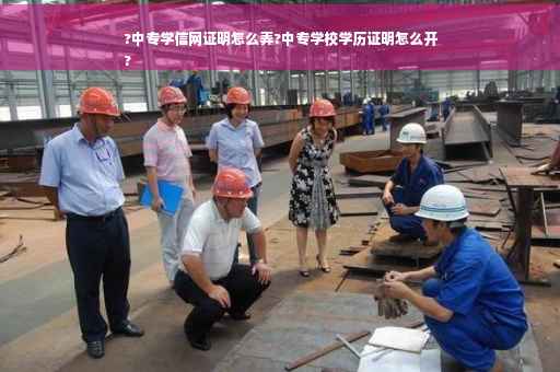 ?中专学信网证明怎么弄?中专学校学历证明怎么开
?