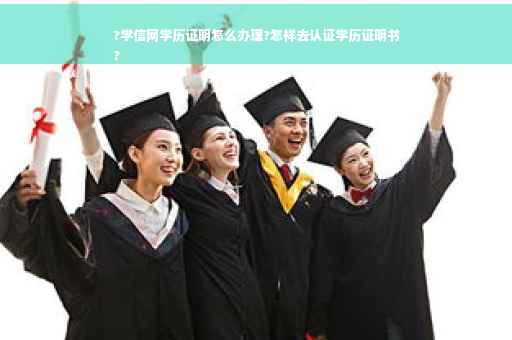 ?学信网学历证明怎么办理?怎样去认证学历证明书
?