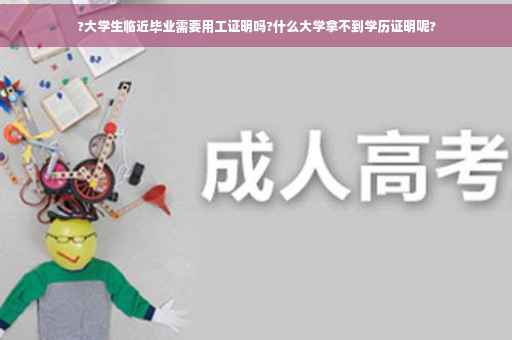 ?大学生临近毕业需要用工证明吗?什么大学拿不到学历证明呢?