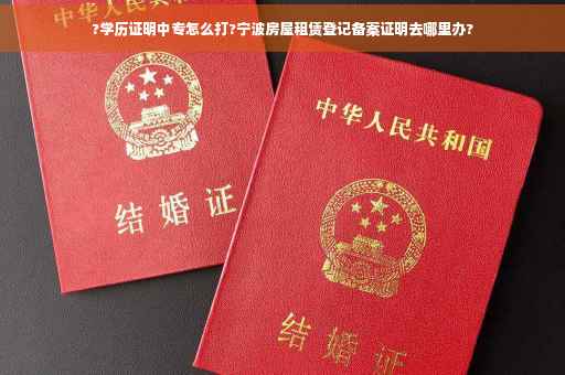 ?学历证明中专怎么打?宁波房屋租赁登记备案证明去哪里办?