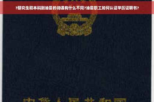 ?研究生和本科到油田的待遇有什么不同?油田职工如何认证学历证明书?