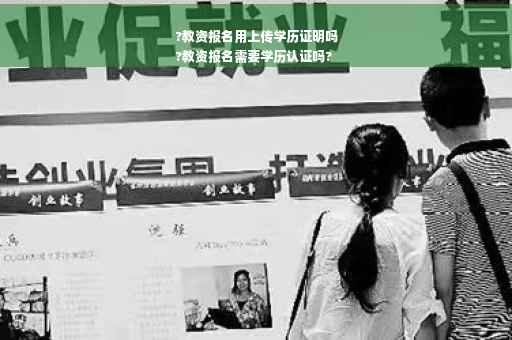 ?教资报名用上传学历证明吗
?教资报名需要学历认证吗?