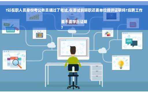 ?以在职人员身份考公务员通过了笔试,在面试前辞职还要单位提供证明吗?应聘工作要不要学历证明
?