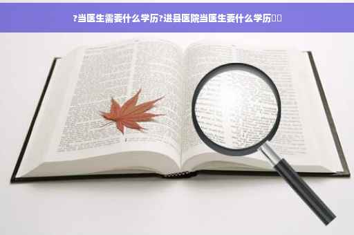 ?当医生需要什么学历?进县医院当医生要什么学历⚡️