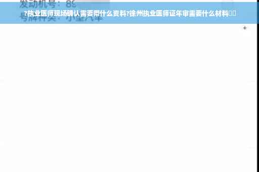 ?执业医师现场确认需要带什么资料?徐州执业医师证年审需要什么材料⚡️