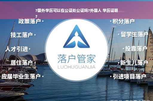 ?国外学历可以在公证处公证吗?外国人 学历证明
?