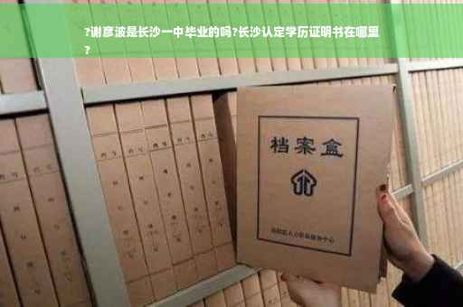 ?谢彦波是长沙一中毕业的吗?长沙认定学历证明书在哪里
?