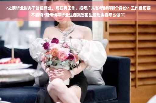 ?之前毕业时办了暂缓就业,现在有工作,报考广东省考时填哪个身份?工作经历要不要填?潮州饶平毕业生档案寄回生源地需要怎么做⚡️ ?之前毕业时办了暂缓就业,现在有工作,报考广东省考时填哪个身份?工作经历要不要填?潮州饶平毕业生档案寄回生源地需要怎么做⚡️
