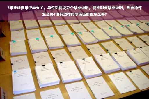?毕业证被单位弄丢了，单位给我说办个毕业证明，我不想要毕业证明，想要原件怎么办?没有原件的学历证明单怎么弄?