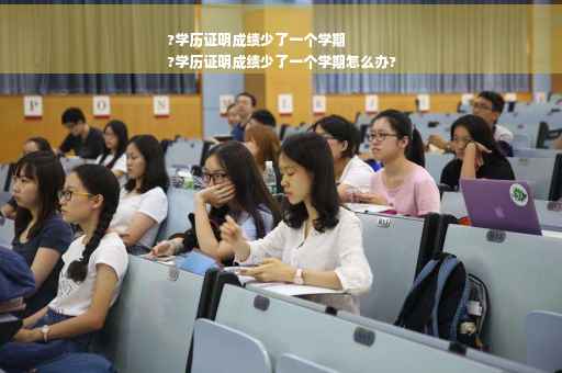 ?学历证明成绩少了一个学期
?学历证明成绩少了一个学期怎么办?