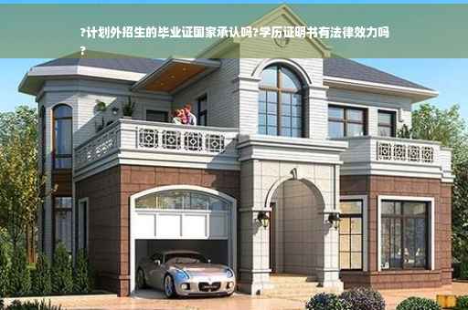 ?计划外招生的毕业证国家承认吗?学历证明书有法律效力吗
?