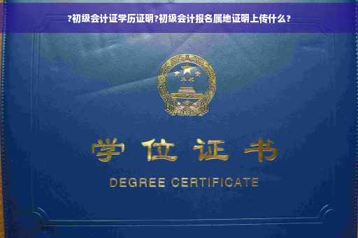 ?初级会计证学历证明?初级会计报名属地证明上传什么?