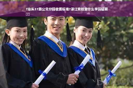 ?汕头37路公交分段收费标准?濠江党校查什么学历证明
⚡️