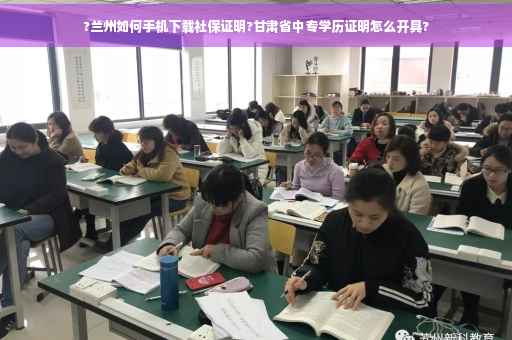 ?兰州如何手机下载社保证明?甘肃省中专学历证明怎么开具?