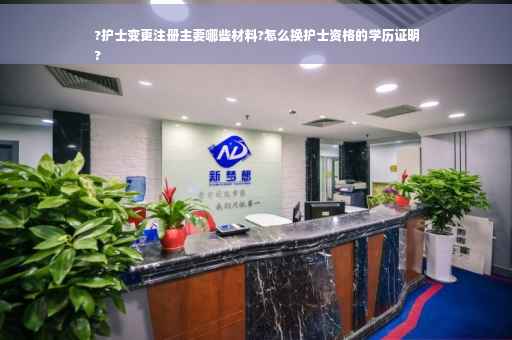?护士变更注册主要哪些材料?怎么换护士资格的学历证明
?