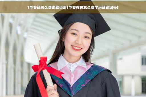 ?中专证怎么查询验证啊?中专在校怎么查学历证明编号?
