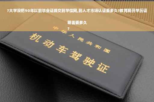 ?大学没把90年以前毕业证提交到学信网,到人才市场认证要多久?教育局开学历证明需要多久
?