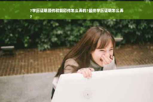?学历证明原件和复印件怎么弄的?最终学历证明怎么弄
?