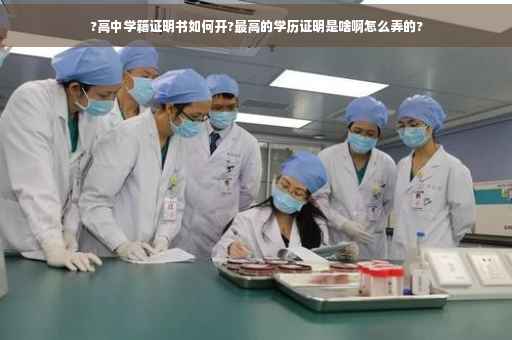 ?高中学籍证明书如何开?最高的学历证明是啥啊怎么弄的? ?高中学籍证明书如何开?最高的学历证明是啥啊怎么弄的?