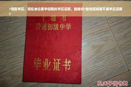 ?用假学历，现在单位要学信网的学历证明，能做吗?做短视频要不要学历证明
?