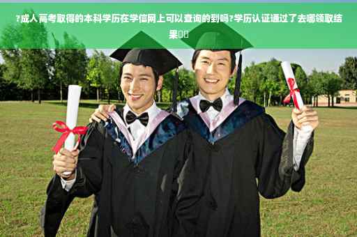 ?成人高考取得的本科学历在学信网上可以查询的到吗?学历认证通过了去哪领取结果⚡️