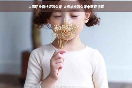 中医职业资格证怎么考-大专毕业怎么考中医证书呢