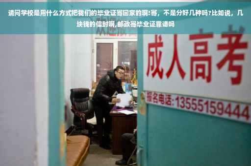请问学校是用什么方式把我们的毕业证寄回家的啊!寄，不是分好几种吗?比如说，几块钱的信封啊,邮政寄毕业证靠谱吗