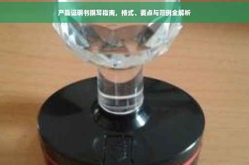产品证明书撰写指南，格式、要点与范例全解析