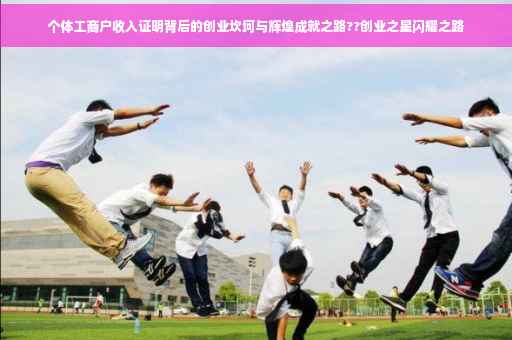 个体工商户收入证明背后的创业坎坷与辉煌成就之路??创业之星闪耀之路