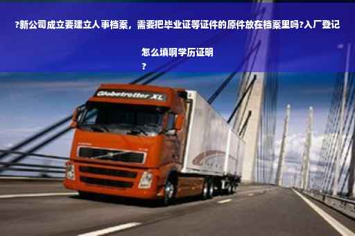 ?新公司成立要建立人事档案，需要把毕业证等证件的原件放在档案里吗?入厂登记怎么填啊学历证明
?