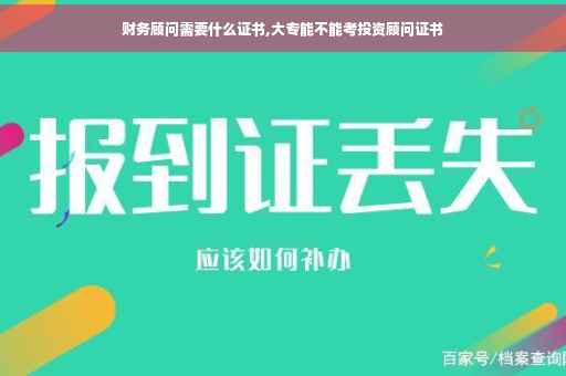 财务顾问需要什么证书,大专能不能考投资顾问证书