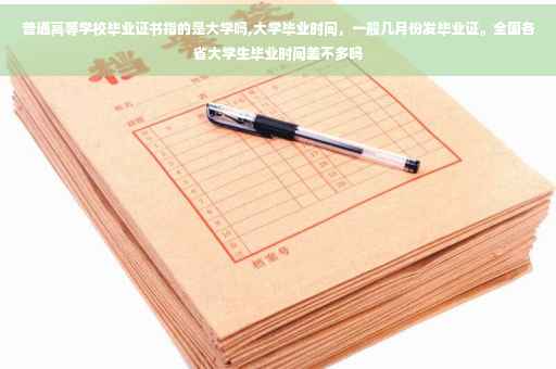 普通高等学校毕业证书指的是大学吗,大学毕业时间，一般几月份发毕业证。全国各省大学生毕业时间差不多吗