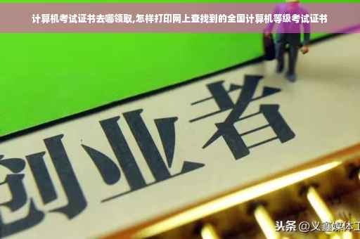 计算机考试证书去哪领取,怎样打印网上查找到的全国计算机等级考试证书