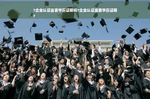 ?企业认证需要学历证明吗?企业认证需要学历证明
?